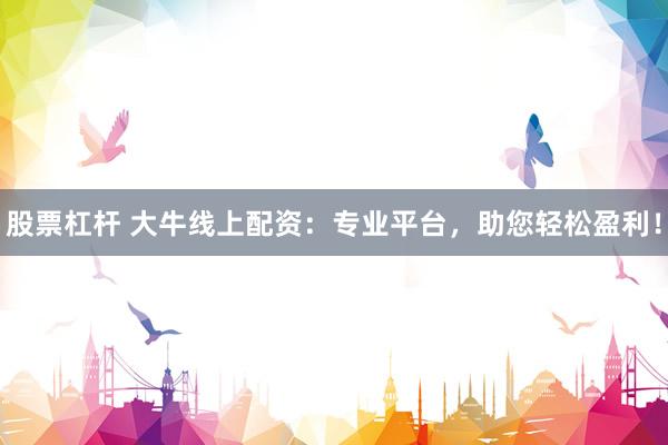 股票杠杆 大牛线上配资：专业平台，助您轻松盈利！