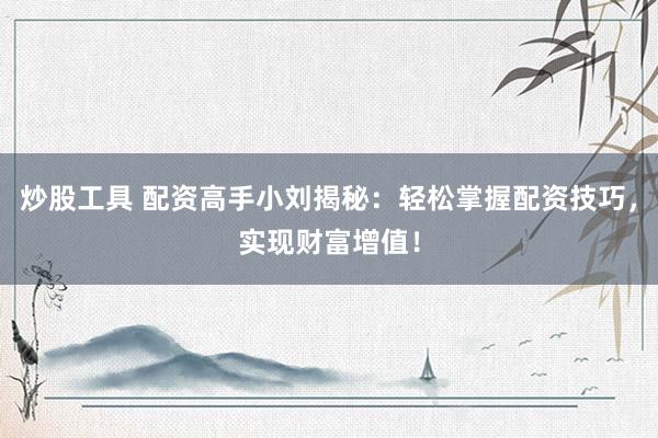 炒股工具 配资高手小刘揭秘：轻松掌握配资技巧，实现财富增值！