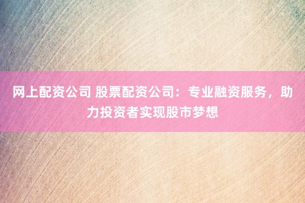 网上配资公司 股票配资公司：专业融资服务，助力投资者实现股市梦想
