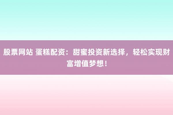 股票网站 蛋糕配资：甜蜜投资新选择，轻松实现财富增值梦想！