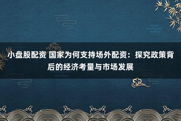 小盘股配资 国家为何支持场外配资：探究政策背后的经济考量与市场发展