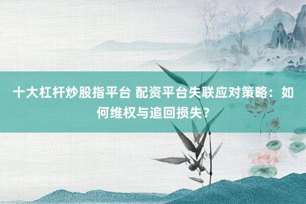 十大杠杆炒股指平台 配资平台失联应对策略：如何维权与追回损失？