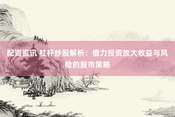 配资资讯 杠杆炒股解析：借力投资放大收益与风险的股市策略
