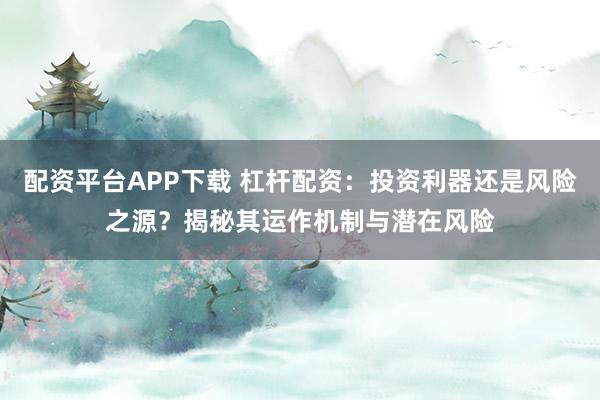 配资平台APP下载 杠杆配资：投资利器还是风险之源？揭秘其运作机制与潜在风险