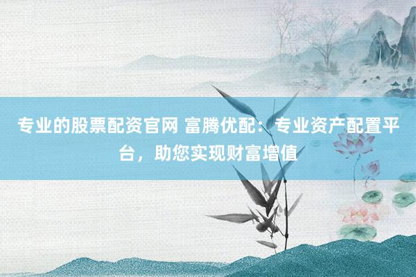 专业的股票配资官网 富腾优配：专业资产配置平台，助您实现财富增值