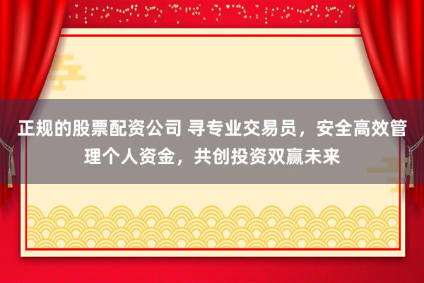 正规的股票配资公司 寻专业交易员，安全高效管理个人资金，共创投资双赢未来