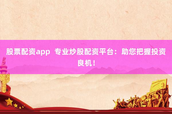 股票配资app  专业炒股配资平台：助您把握投资良机！