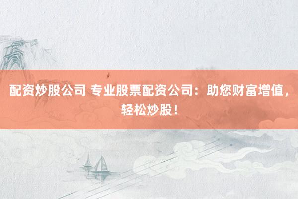 配资炒股公司 专业股票配资公司：助您财富增值，轻松炒股！