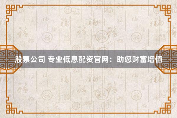 股票公司 专业低息配资官网：助您财富增值