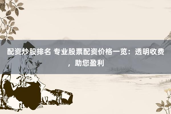 配资炒股排名 专业股票配资价格一览：透明收费，助您盈利