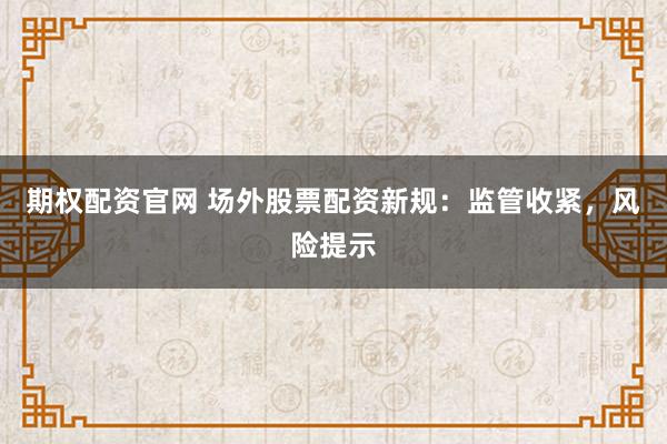 期权配资官网 场外股票配资新规：监管收紧，风险提示