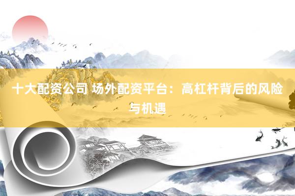 十大配资公司 场外配资平台：高杠杆背后的风险与机遇