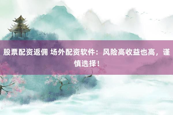 股票配资返佣 场外配资软件：风险高收益也高，谨慎选择！