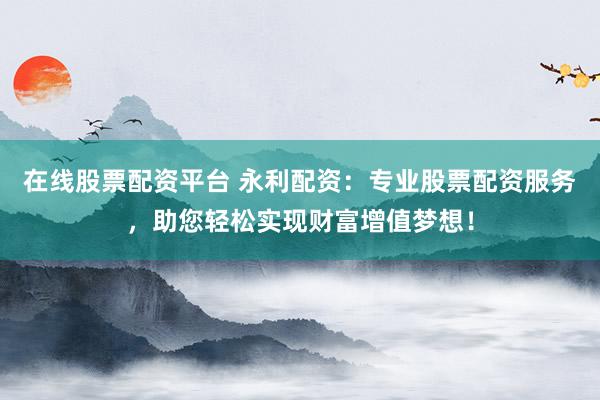 在线股票配资平台 永利配资：专业股票配资服务，助您轻松实现财富增值梦想！