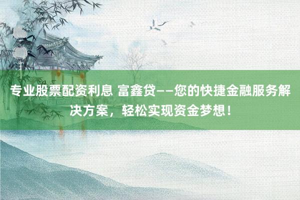 专业股票配资利息 富鑫贷——您的快捷金融服务解决方案，轻松实现资金梦想！