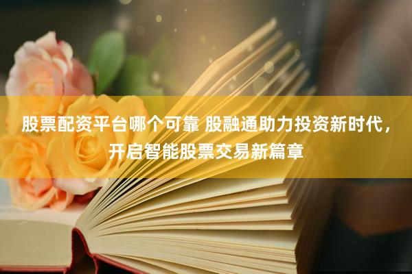 股票配资平台哪个可靠 股融通助力投资新时代，开启智能股票交易新篇章