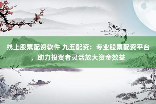 线上股票配资软件 九五配资：专业股票配资平台，助力投资者灵活放大资金效益