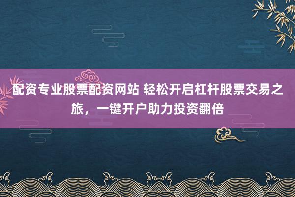 配资专业股票配资网站 轻松开启杠杆股票交易之旅，一键开户助力投资翻倍