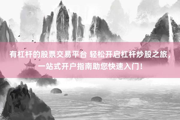 有杠杆的股票交易平台 轻松开启杠杆炒股之旅，一站式开户指南助您快速入门！