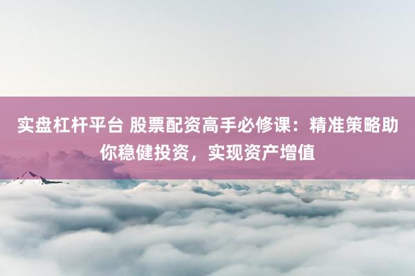 实盘杠杆平台 股票配资高手必修课：精准策略助你稳健投资，实现资产增值