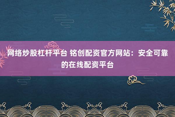 网络炒股杠杆平台 铭创配资官方网站：安全可靠的在线配资平台