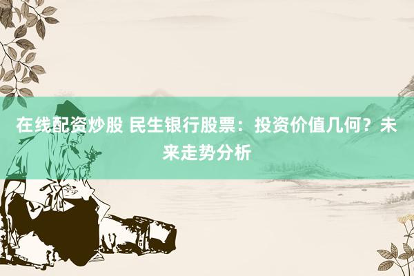在线配资炒股 民生银行股票：投资价值几何？未来走势分析