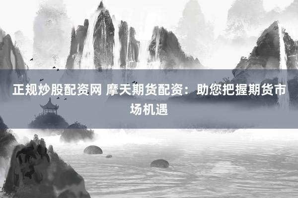正规炒股配资网 摩天期货配资：助您把握期货市场机遇