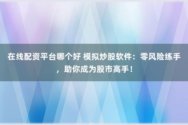在线配资平台哪个好 模拟炒股软件：零风险练手，助你成为股市高手！