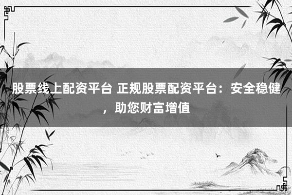 股票线上配资平台 正规股票配资平台：安全稳健，助您财富增值