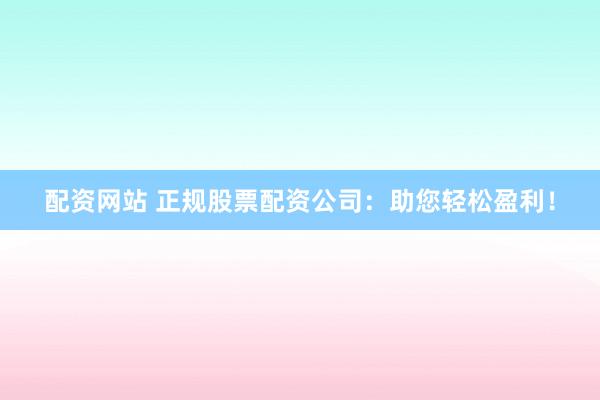 配资网站 正规股票配资公司：助您轻松盈利！