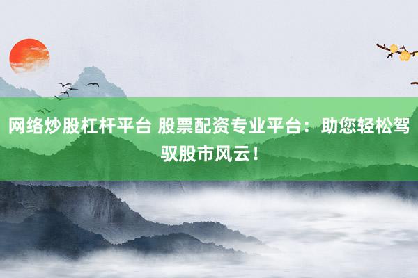 网络炒股杠杆平台 股票配资专业平台：助您轻松驾驭股市风云！