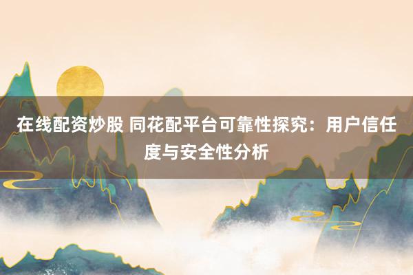 在线配资炒股 同花配平台可靠性探究：用户信任度与安全性分析