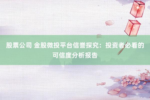 股票公司 金股微投平台信誉探究：投资者必看的可信度分析报告