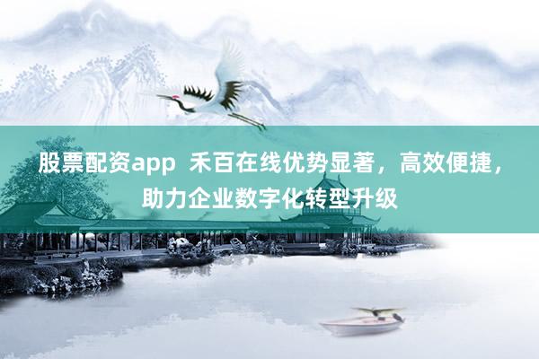 股票配资app  禾百在线优势显著，高效便捷，助力企业数字化转型升级