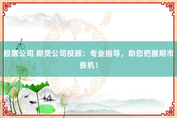 股票公司 期货公司投顾：专业指导，助您把握期市良机！