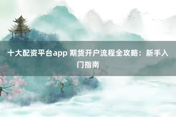 十大配资平台app 期货开户流程全攻略：新手入门指南