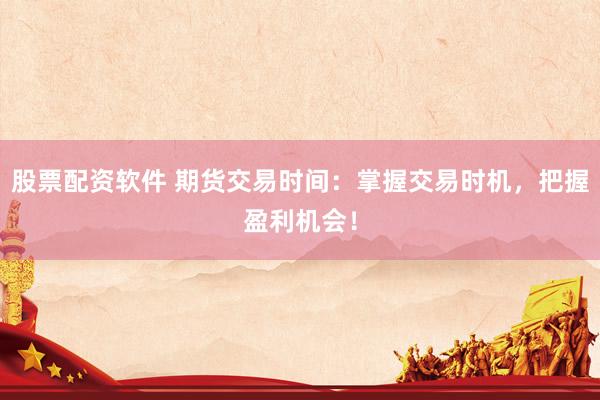 股票配资软件 期货交易时间：掌握交易时机，把握盈利机会！