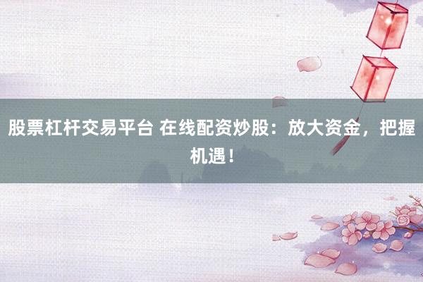 股票杠杆交易平台 在线配资炒股：放大资金，把握机遇！