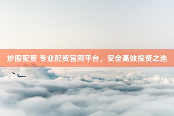 炒股配资 专业配资官网平台，安全高效投资之选