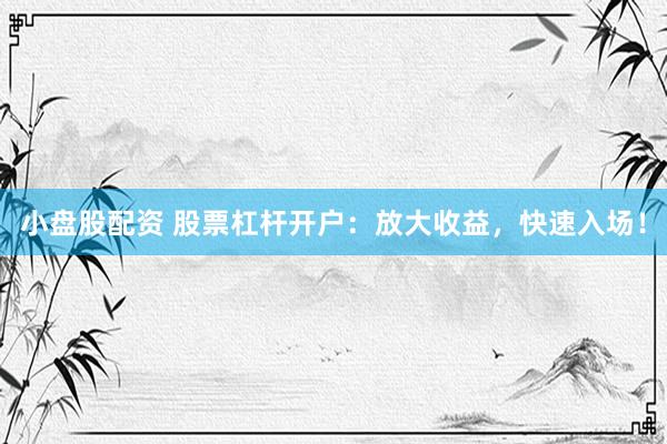 小盘股配资 股票杠杆开户：放大收益，快速入场！