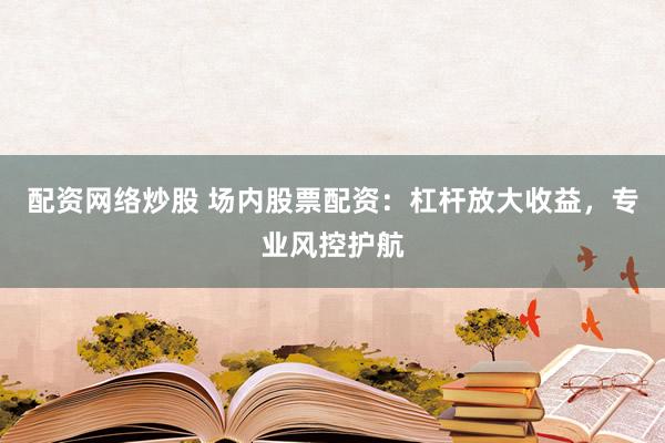 配资网络炒股 场内股票配资：杠杆放大收益，专业风控护航