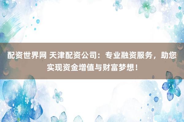 配资世界网 天津配资公司：专业融资服务，助您实现资金增值与财富梦想！