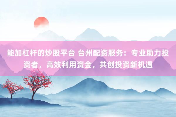 能加杠杆的炒股平台 台州配资服务：专业助力投资者，高效利用资金，共创投资新机遇