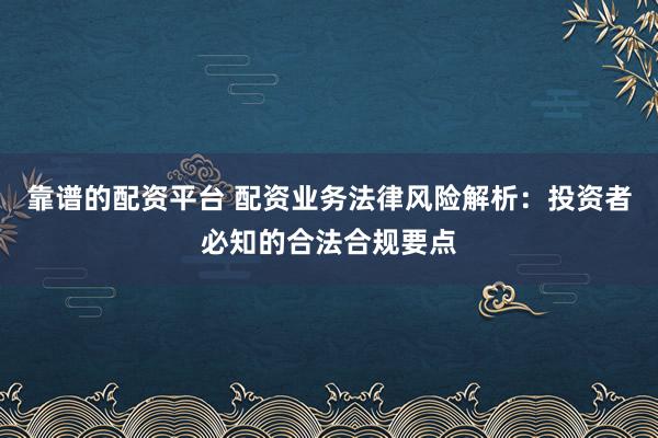 靠谱的配资平台 配资业务法律风险解析：投资者必知的合法合规要点