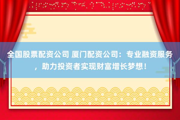 全国股票配资公司 厦门配资公司：专业融资服务，助力投资者实现财富增长梦想！