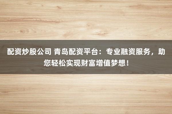 配资炒股公司 青岛配资平台：专业融资服务，助您轻松实现财富增值梦想！