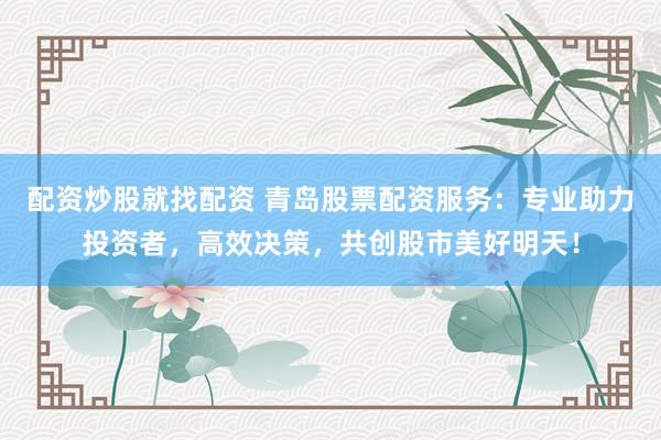 配资炒股就找配资 青岛股票配资服务：专业助力投资者，高效决策，共创股市美好明天！