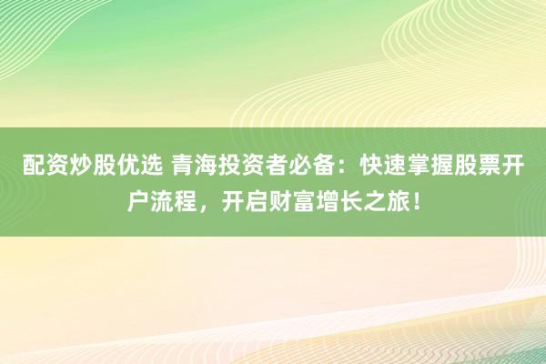 配资炒股优选 青海投资者必备：快速掌握股票开户流程，开启财富增长之旅！