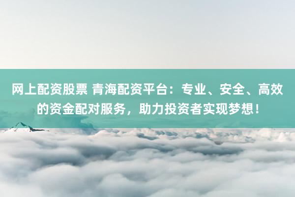 网上配资股票 青海配资平台：专业、安全、高效的资金配对服务，助力投资者实现梦想！