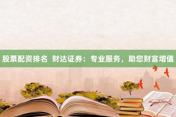 股票配资排名  财达证券：专业服务，助您财富增值